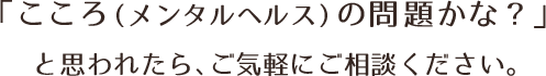 「こころ（メンタルヘルス）の問題かな？」と思われたら、ご気軽にご相談ください。